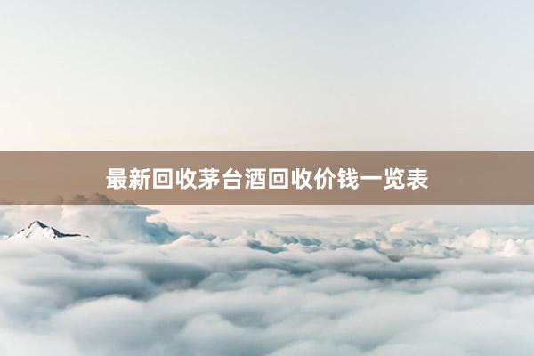 最新回收茅台酒回收价钱一览表