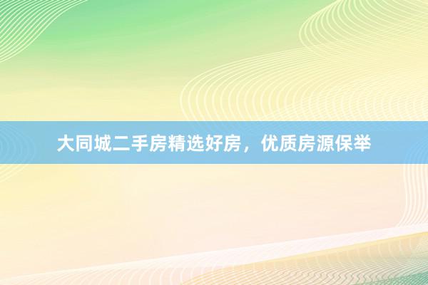 大同城二手房精选好房，优质房源保举