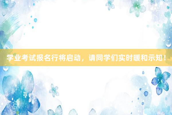 学业考试报名行将启动，请同学们实时暖和示知！