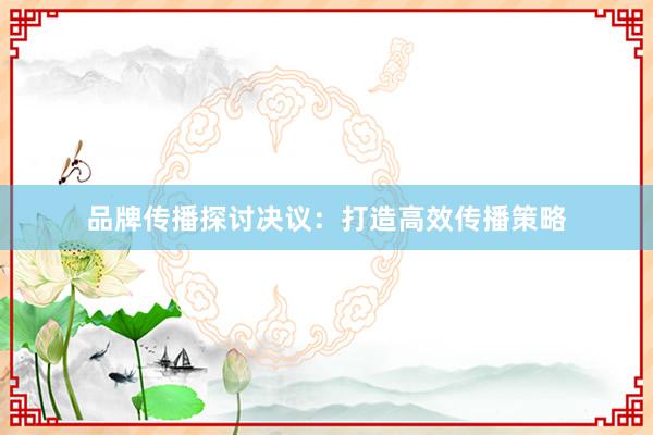 品牌传播探讨决议：打造高效传播策略