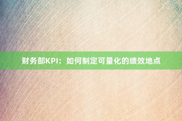 财务部KPI：如何制定可量化的绩效地点