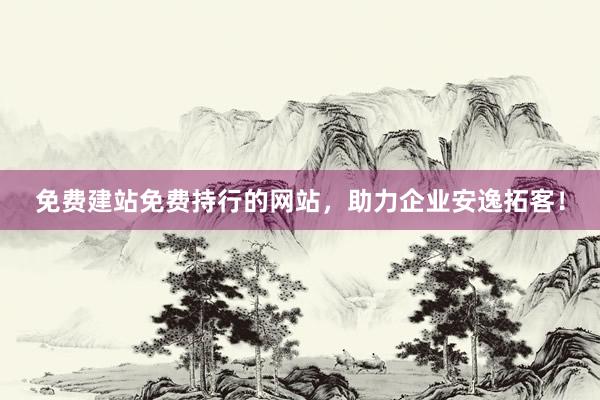 免费建站免费持行的网站，助力企业安逸拓客！
