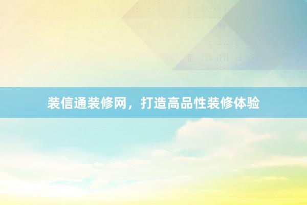 装信通装修网，打造高品性装修体验