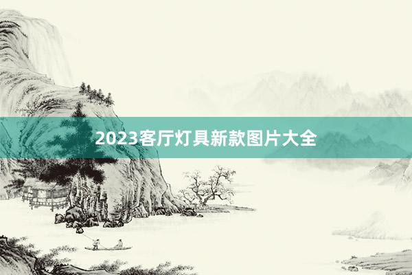 2023客厅灯具新款图片大全