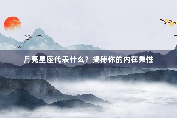 月亮星座代表什么？揭秘你的内在秉性