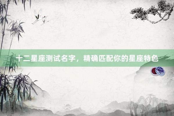 十二星座测试名字，精确匹配你的星座特色