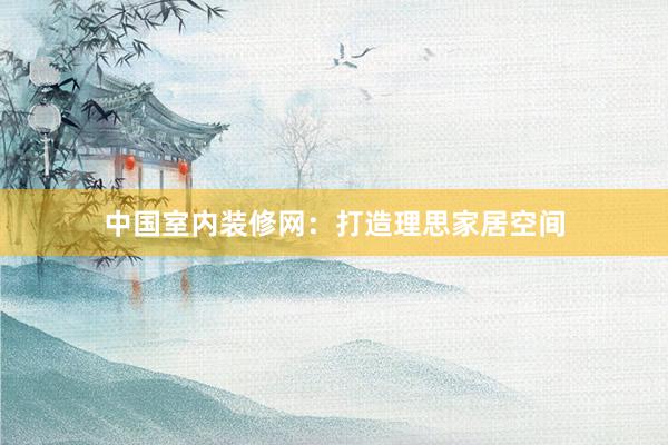 中国室内装修网：打造理思家居空间