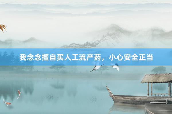 我念念擅自买人工流产药，小心安全正当