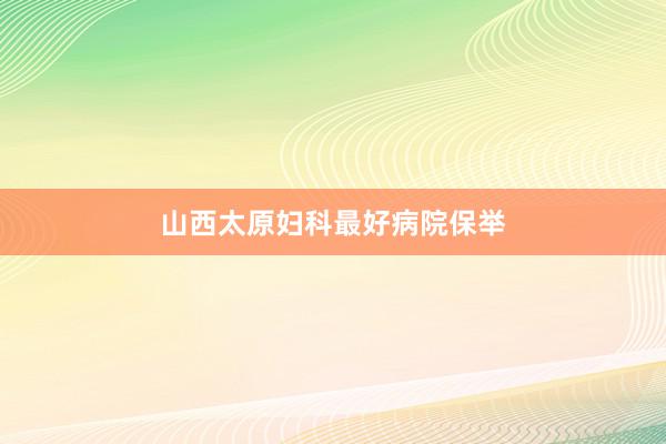 山西太原妇科最好病院保举