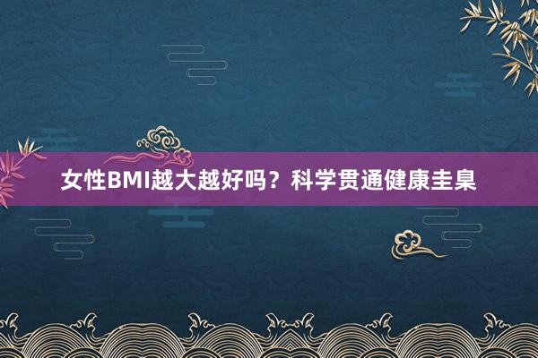 女性BMI越大越好吗？科学贯通健康圭臬