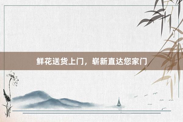 鲜花送货上门，崭新直达您家门