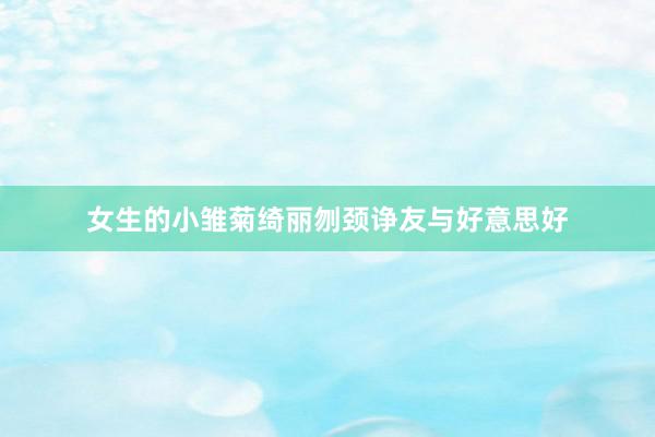 女生的小雏菊绮丽刎颈诤友与好意思好