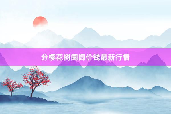 分樱花树阛阓价钱最新行情