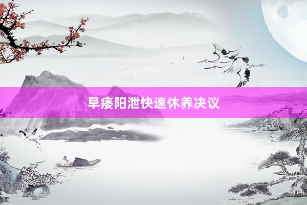 早痿阳泄快速休养决议